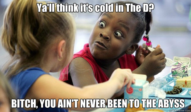 Ya'll think it's cold in The D? BITCH, YOU AIN'T NEVER BEEN TO THE ABYSS  