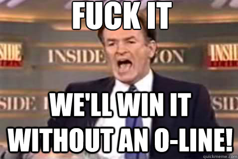 fuck it WE'LL WIN IT WITHOUT AN O-LINE!  Fuck It Bill OReilly