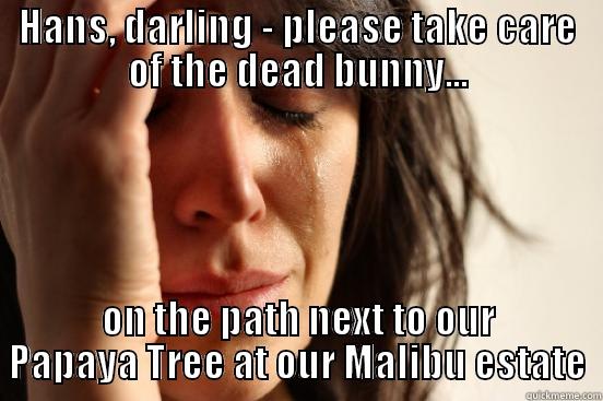 Malibu Life - HANS, DARLING - PLEASE TAKE CARE OF THE DEAD BUNNY... ON THE PATH NEXT TO OUR PAPAYA TREE AT OUR MALIBU ESTATE First World Problems