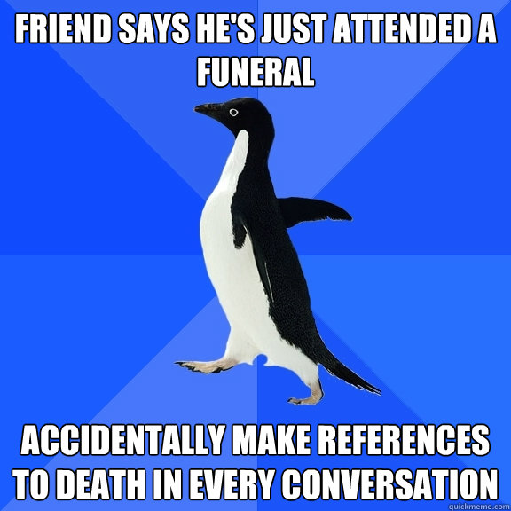 Friend says he's just attended a funeral Accidentally make references to death in every conversation  Socially Awkward Penguin