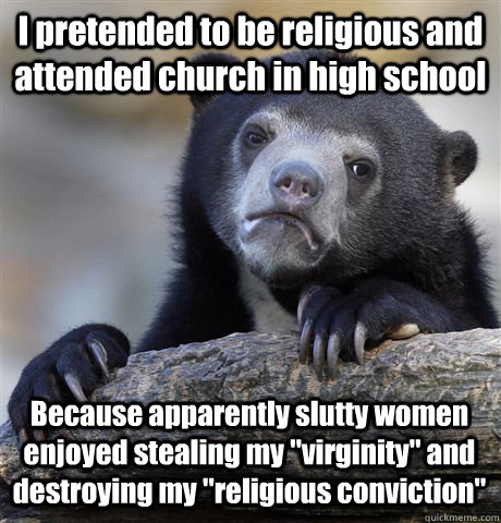 I pretended to be religious and attended church in high school Because apparently slutty women enjoyed stealing my 
