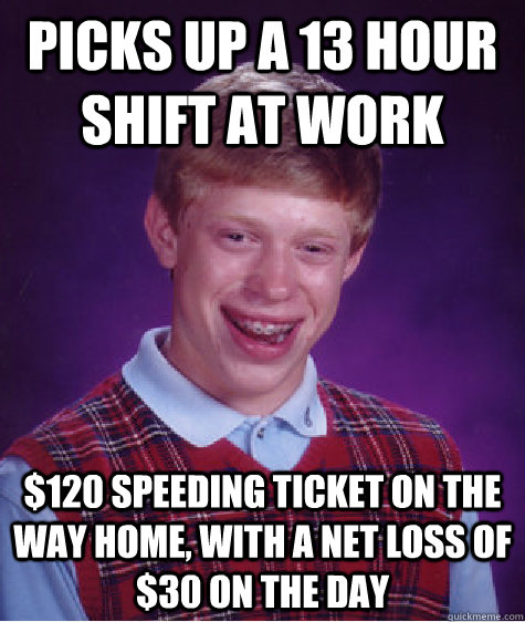 Picks up a 13 hour shift at work $120 speeding ticket on the way home, with a net loss of $30 on the day  Bad Luck Brian