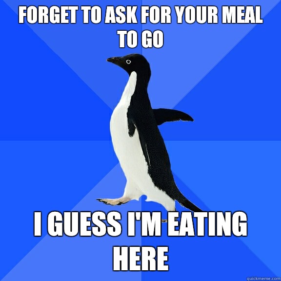 Forget to ask for your meal to go I guess I'm eating here  Socially Awkward Penguin