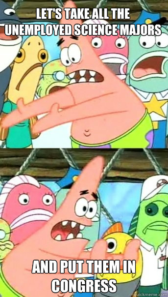 Let's take all the unemployed science majors And put them in Congress  Push it somewhere else Patrick
