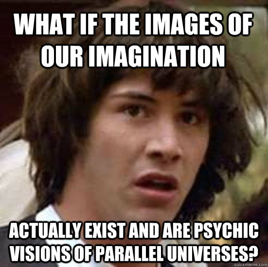 What if the images of our imagination actually exist and are psychic visions of parallel universes?  conspiracy keanu