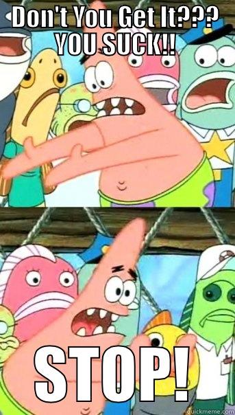 DON'T YOU GET IT??? YOU SUCK!! STOP! Push it somewhere else Patrick