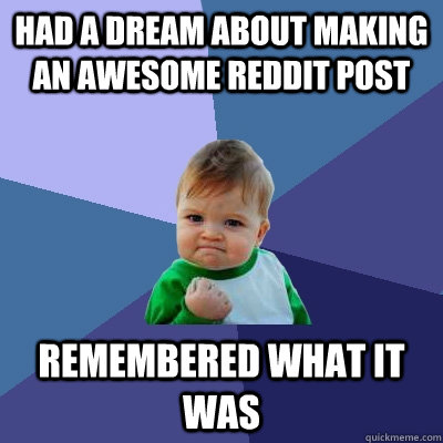 Had a dream about making an awesome reddit post Remembered what it was - Had a dream about making an awesome reddit post Remembered what it was  Success Kid