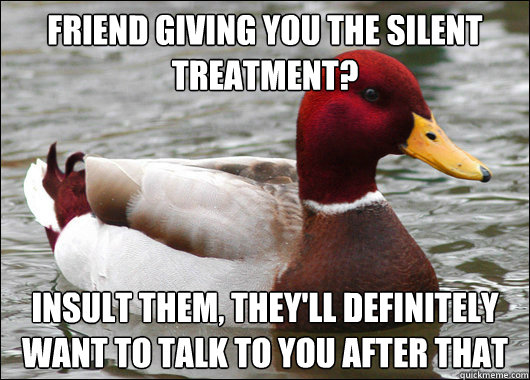 Friend giving you the silent treatment? Insult them, they'll definitely want to talk to you after that   Malicious Advice Mallard