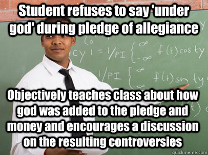 Student refuses to say 'under god' during pledge of allegiance Objectively teaches class about how god was added to the pledge and money and encourages a discussion on the resulting controversies  Good Guy Teacher