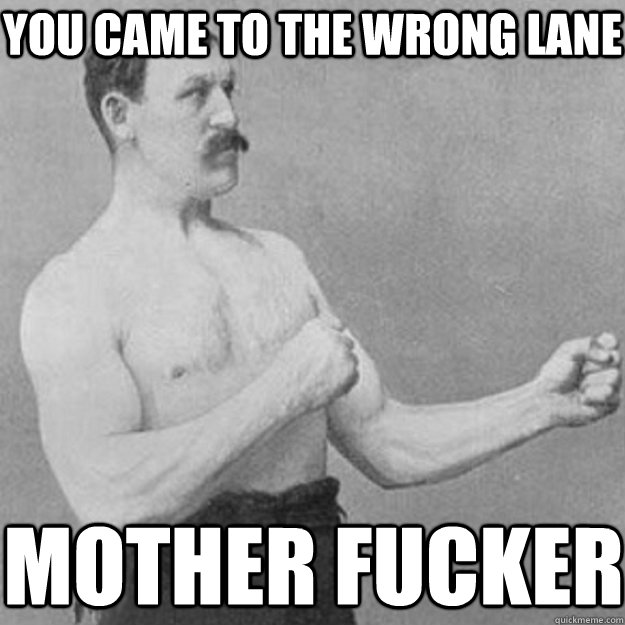 You came to the wrong Lane MOTHER FUCKER - You came to the wrong Lane MOTHER FUCKER  overly manly man