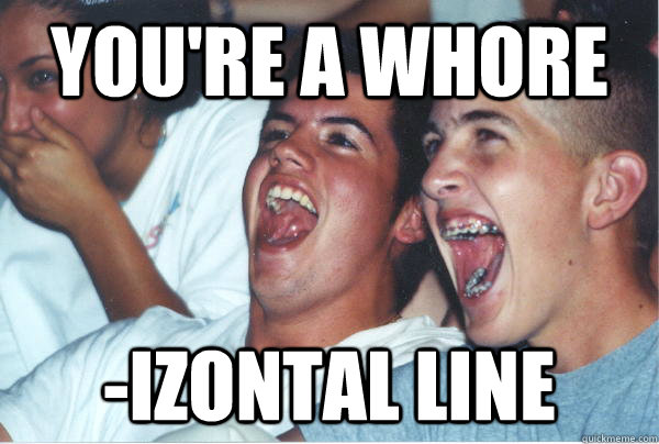you're a whore -izontal line  Immature High Schoolers