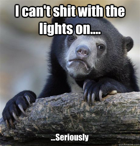I can't shit with the lights on.... ...Seriously - I can't shit with the lights on.... ...Seriously  Confession Bear