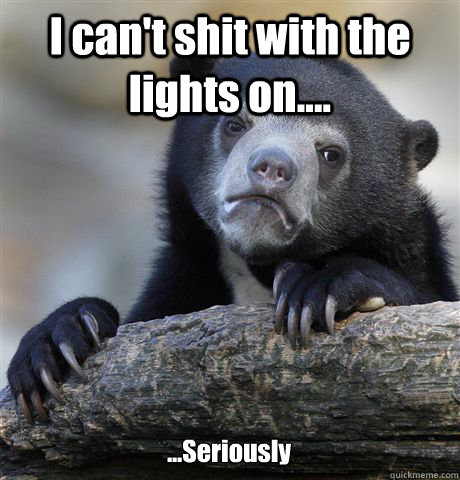 I can't shit with the lights on.... ...Seriously  Confession Bear