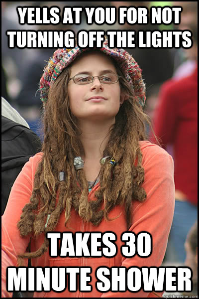 Yells at you for not turning off the lights  takes 30 minute shower  College Liberal
