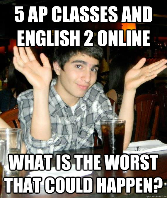5 AP classes and English 2 online What is the worst that could happen? - 5 AP classes and English 2 online What is the worst that could happen?  Mediocre Munir