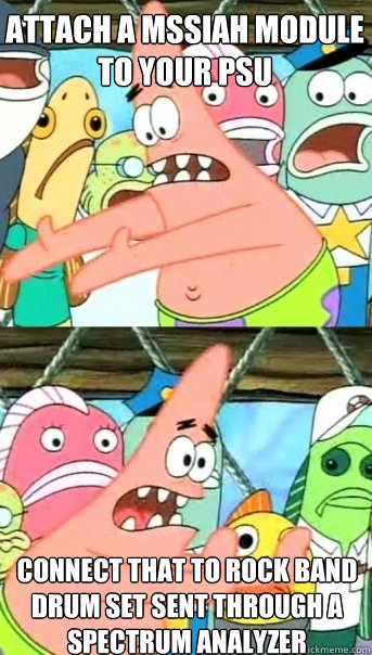 Attach a MSSIAH module to your PSU  Connect that to rock band drum set sent through a spectrum analyzer  Push it somewhere else Patrick