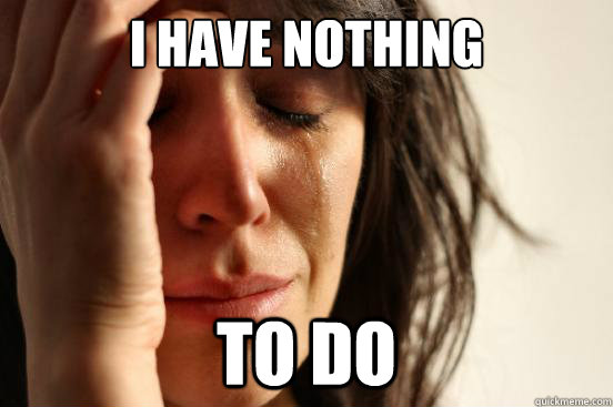 I have nothing to do   First World Problems