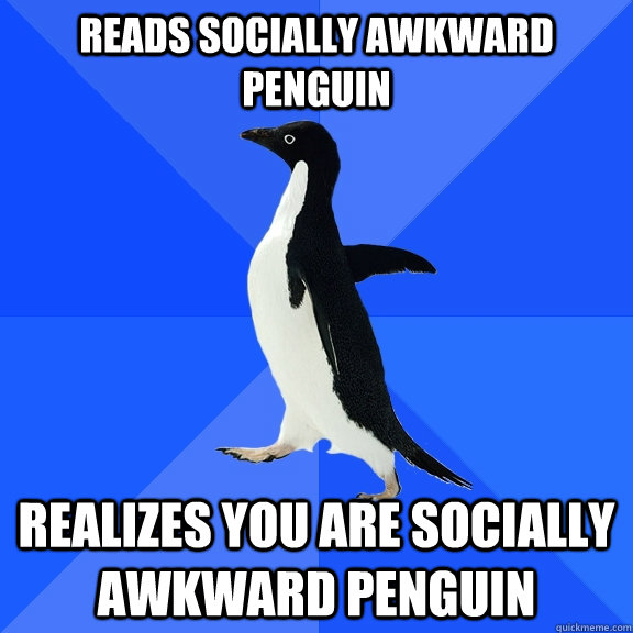 Reads Socially Awkward Penguin Realizes you ARE socially awkward penguin  Socially Awkward Penguin