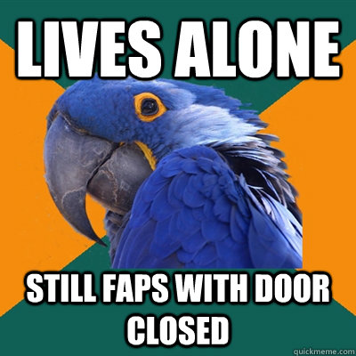 Lives alone Still faps with door closed  Paranoid Parrot