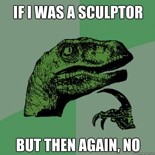 IF I WAS A SCULPTOR BUT THEN AGAIN, NO  Philosoraptor