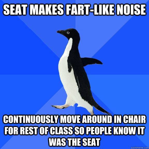 seat makes fart-like noise  continuously move around in chair for rest of class so people know it was the seat  Socially Awkward Penguin