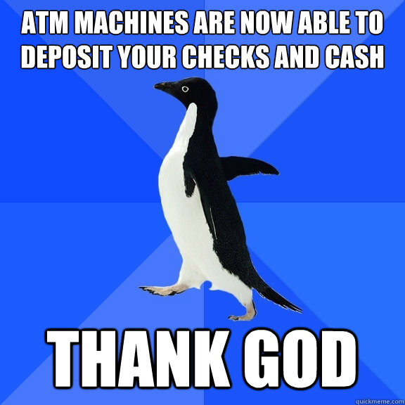 Atm machines are now able to deposit your checks and cash thank god  Socially Awkward Penguin