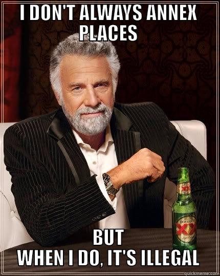 I DON'T ALWAYS ANNEX PLACES BUT WHEN I DO, IT'S ILLEGAL The Most Interesting Man In The World