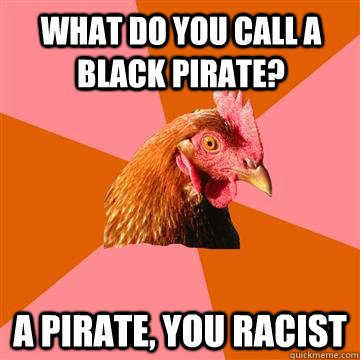 What do you call a black pirate? A pirate, you racist - What do you call a black pirate? A pirate, you racist  Anti-Joke Chicken