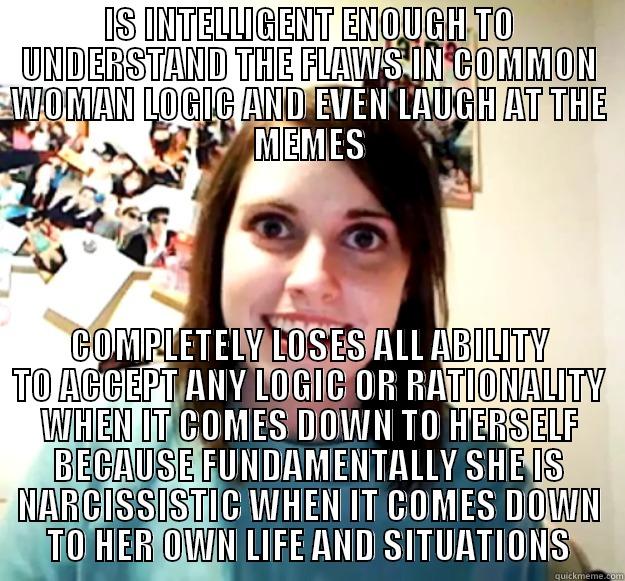 IS INTELLIGENT ENOUGH TO UNDERSTAND THE FLAWS IN COMMON WOMAN LOGIC AND EVEN LAUGH AT THE MEMES COMPLETELY LOSES ALL ABILITY TO ACCEPT ANY LOGIC OR RATIONALITY WHEN IT COMES DOWN TO HERSELF BECAUSE FUNDAMENTALLY SHE IS NARCISSISTIC WHEN IT COMES DOWN TO HER OWN LIFE AND SITUATIONS Overly Attached Girlfriend