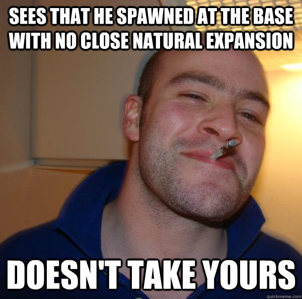 sees that he spawned at the base with no close natural expansion doesn't take yours - sees that he spawned at the base with no close natural expansion doesn't take yours  Misc