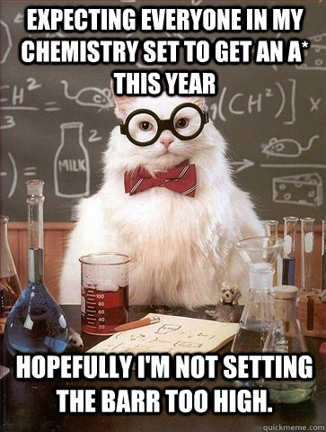 expecting everyone in my chemistry set to get an A* this year hopefully i'm not setting the barr too high. - expecting everyone in my chemistry set to get an A* this year hopefully i'm not setting the barr too high.  Chemistry Cat
