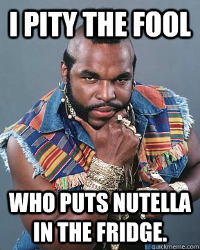 i pity the fool who puts nutella in the fridge.  