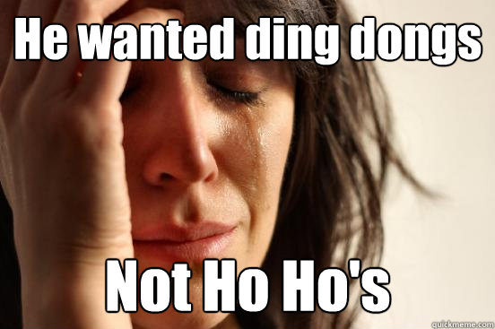 He wanted ding dongs Not Ho Ho's  First World Problems