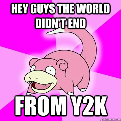 Hey guys the world didn't end From y2k  Slowpoke