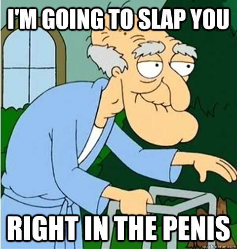 I'm going to slap you right in the penis  Im going to slap you right in the penis