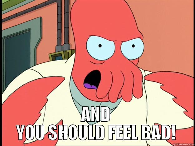  AND YOU SHOULD FEEL BAD! Lunatic Zoidberg