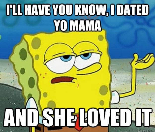 I'll have you know, I dated yo mama  and she loved it  Tough Spongebob