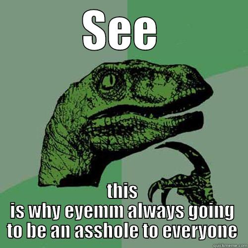 SEE THIS IS WHY EYEMM ALWAYS GOING TO BE AN ASSHOLE TO EVERYONE Philosoraptor