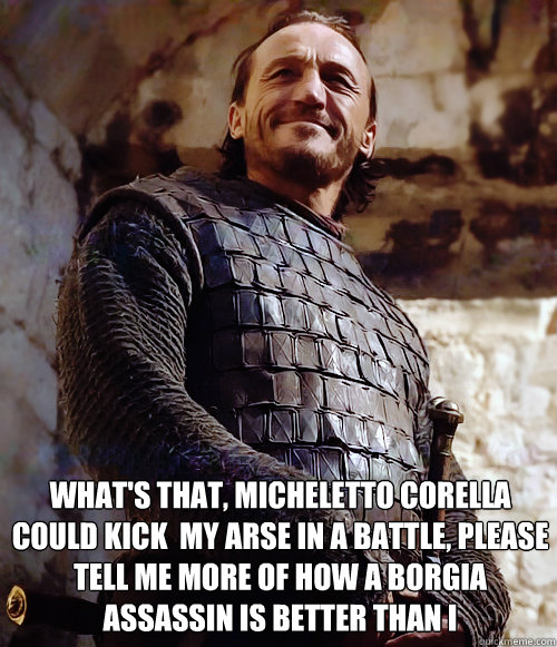 What's that, Micheletto Corella could kick  my arse in a battle, Please tell me more of how a Borgia assassin is better than I   GIT Bronn is better than a Borgia Assassin