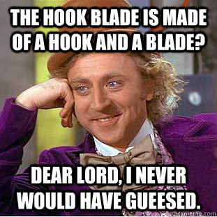 The hook blade is made of a hook and a blade? Dear lord, I never would have gueesed.  Condescending Wonka