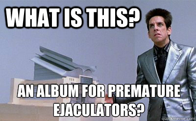 What is this? An album for premature ejaculators?  Zoolander