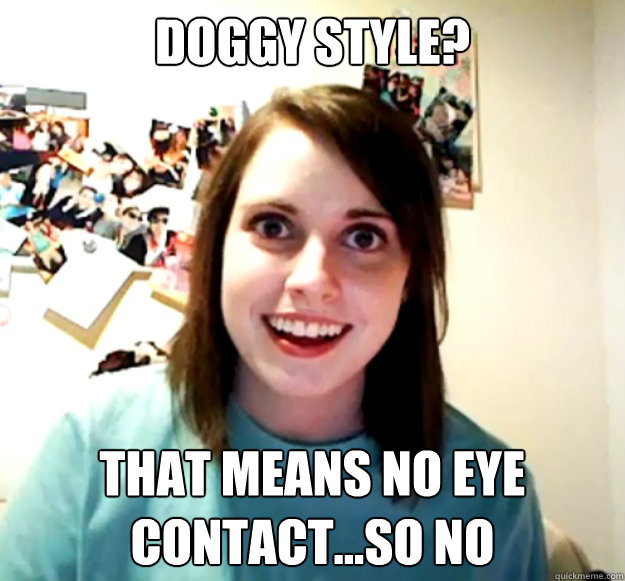 doggy style? that means no eye contact...so no - doggy style? that means no eye contact...so no  Overly Attached Girlfriend