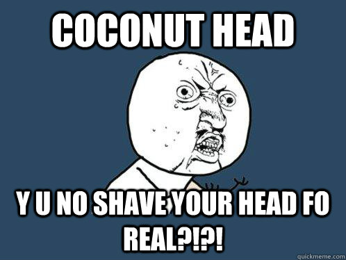 Coconut head y u no shave your head fo real?!?!  Y U No