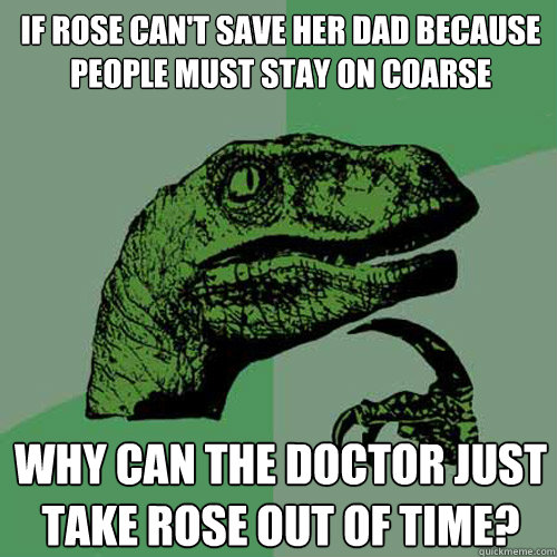 if rose can't save her dad because people must stay on coarse why can the doctor just take rose out of time?  Philosoraptor