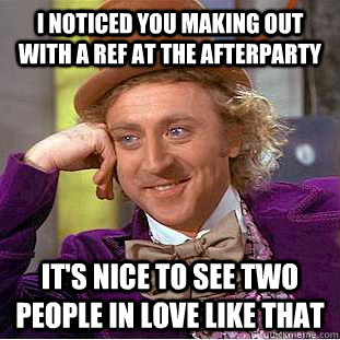 I noticed you making out with a ref at the afterparty it's nice to see two people in love like that  Condescending Wonka