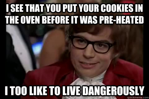 I see that you put your cookies in the oven before it was pre-heated i too like to live dangerously - I see that you put your cookies in the oven before it was pre-heated i too like to live dangerously  Dangerously - Austin Powers