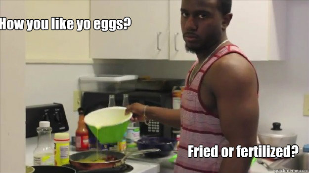 How you like yo eggs? Fried or fertilized?  