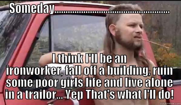 SOMEDAY.................................................... I THINK I'LL BE AN IRONWORKER, FALL OFF A BUILDING, RUIN SOME POOR GIRLS LIFE AND LIVE ALONE IN A TRAILOR... YEP THAT'S WHAT I'LL DO! Almost Politically Correct Redneck