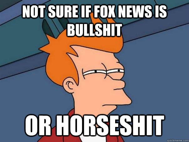 Not sure if Fox news is bullshit Or Horseshit  Futurama Fry
