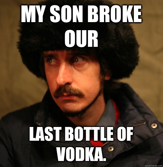 My son broke our last bottle of vodka.  - My son broke our last bottle of vodka.   2nd World Problems